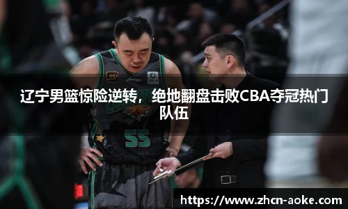 辽宁男篮惊险逆转，绝地翻盘击败CBA夺冠热门队伍