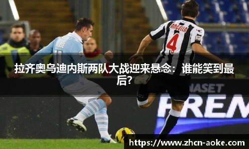 拉齐奥乌迪内斯两队大战迎来悬念：谁能笑到最后？