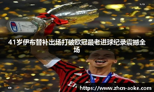 41岁伊布替补出场打破欧冠最老进球纪录震撼全场
