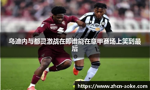 乌迪内与都灵激战在即谁能在意甲赛场上笑到最后