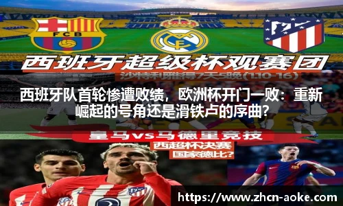 西班牙队首轮惨遭败绩，欧洲杯开门一败：重新崛起的号角还是滑铁卢的序曲？