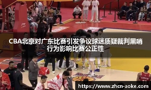 CBA北京对广东比赛引发争议球迷质疑裁判黑哨行为影响比赛公正性