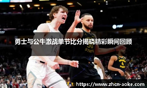 勇士与公牛激战单节比分揭晓精彩瞬间回顾