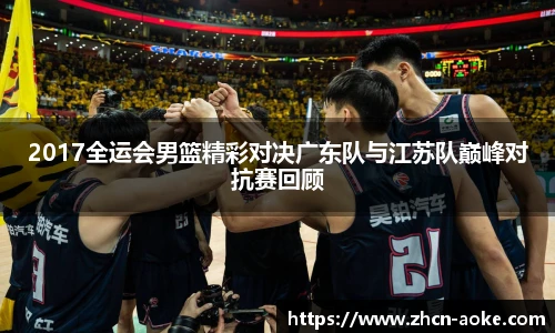 2017全运会男篮精彩对决广东队与江苏队巅峰对抗赛回顾