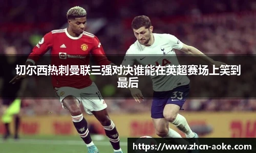 切尔西热刺曼联三强对决谁能在英超赛场上笑到最后