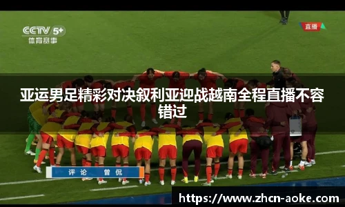 亚运男足精彩对决叙利亚迎战越南全程直播不容错过